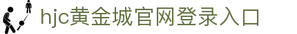 HJC黄金城·(中国)集团-官网